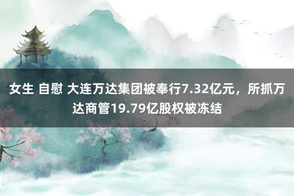 女生 自慰 大连万达集团被奉行7.32亿元，所抓万达商管19.79亿股权被冻结