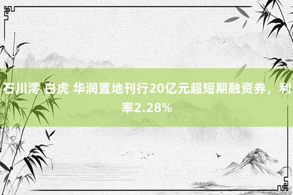 石川澪 白虎 华润置地刊行20亿元超短期融资券，利率2.28%