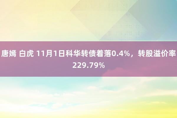 唐嫣 白虎 11月1日科华转债着落0.4%，转股溢价率229.79%