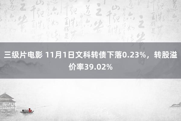 三级片电影 11月1日文科转债下落0.23%，转股溢价率39.02%