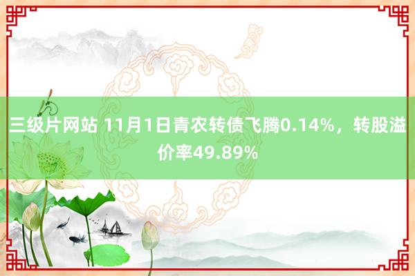 三级片网站 11月1日青农转债飞腾0.14%，转股溢价率49.89%