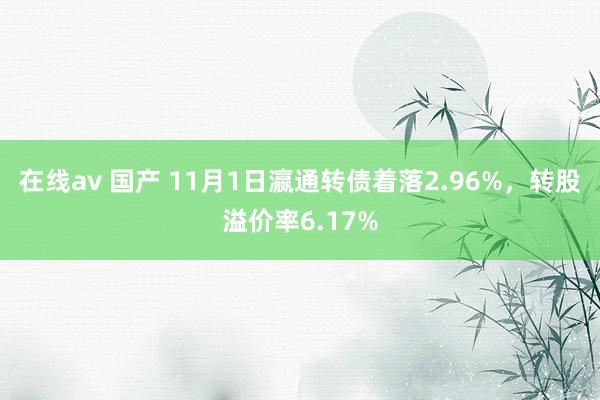 在线av 国产 11月1日瀛通转债着落2.96%，转股溢价率6.17%