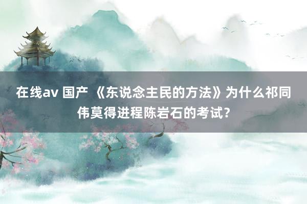 在线av 国产 《东说念主民的方法》为什么祁同伟莫得进程陈岩石的考试？