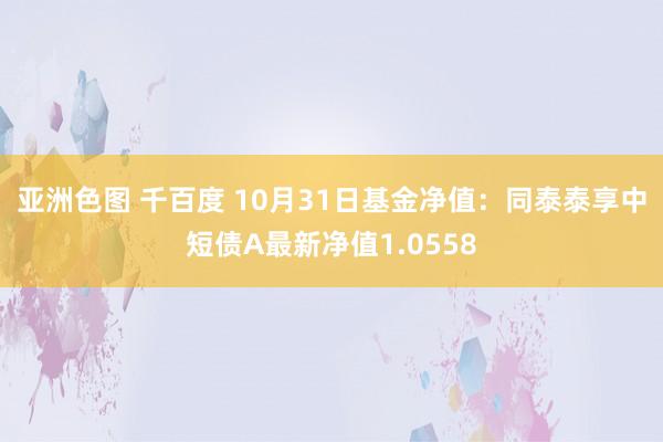 亚洲色图 千百度 10月31日基金净值：同泰泰享中短债A最新净值1.0558