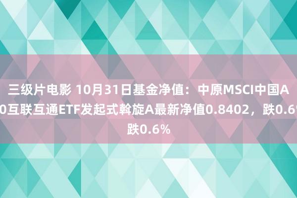 三级片电影 10月31日基金净值：中原MSCI中国A50互联互通ETF发起式斡旋A最新净值0.8402，跌0.6%