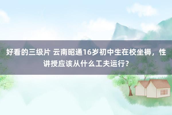 好看的三级片 云南昭通16岁初中生在校坐褥，性讲授应该从什么工夫运行？