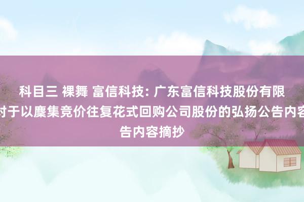 科目三 裸舞 富信科技: 广东富信科技股份有限公司对于以麇集竞价往复花式回购公司股份的弘扬公告内容摘抄