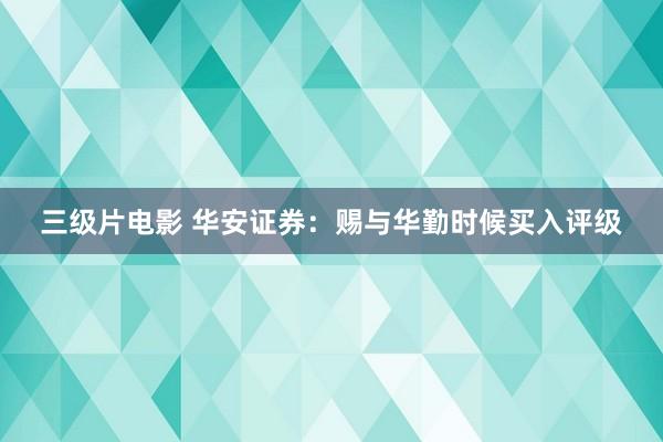 三级片电影 华安证券：赐与华勤时候买入评级