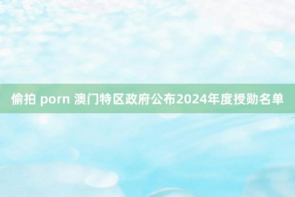 偷拍 porn 澳门特区政府公布2024年度授勋名单