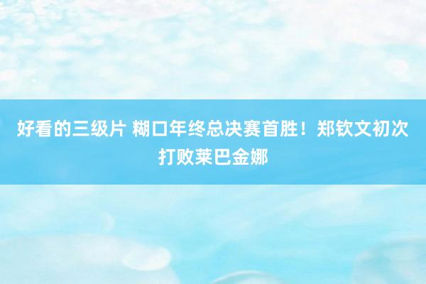 好看的三级片 糊口年终总决赛首胜！郑钦文初次打败莱巴金娜