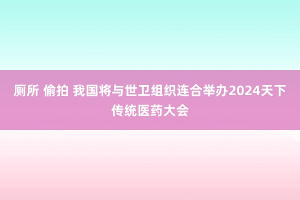 厕所 偷拍 我国将与世卫组织连合举办2024天下传统医药大会