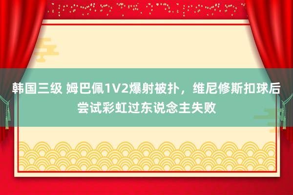 韩国三级 姆巴佩1V2爆射被扑，维尼修斯扣球后尝试彩虹过东说念主失败