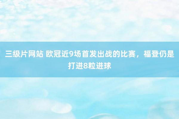 三级片网站 欧冠近9场首发出战的比赛，福登仍是打进8粒进球