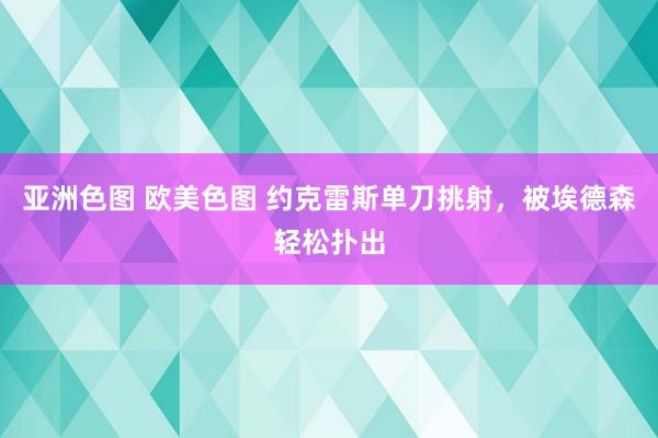 亚洲色图 欧美色图 约克雷斯单刀挑射，被埃德森轻松扑出