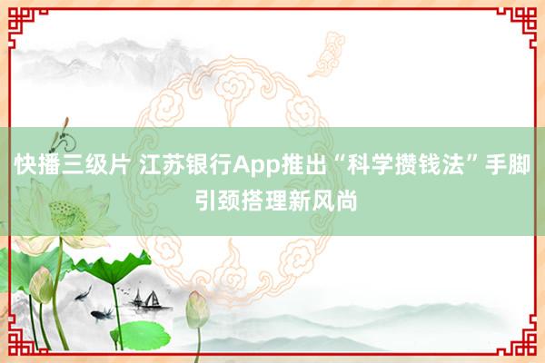 快播三级片 江苏银行App推出“科学攒钱法”手脚 引颈搭理新风尚