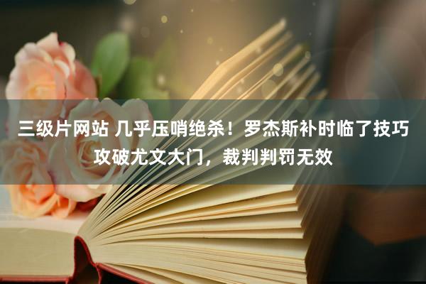 三级片网站 几乎压哨绝杀！罗杰斯补时临了技巧攻破尤文大门，裁判判罚无效