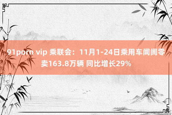 91porn vip 乘联会：11月1-24日乘用车阛阓零卖163.8万辆 同比增长29%