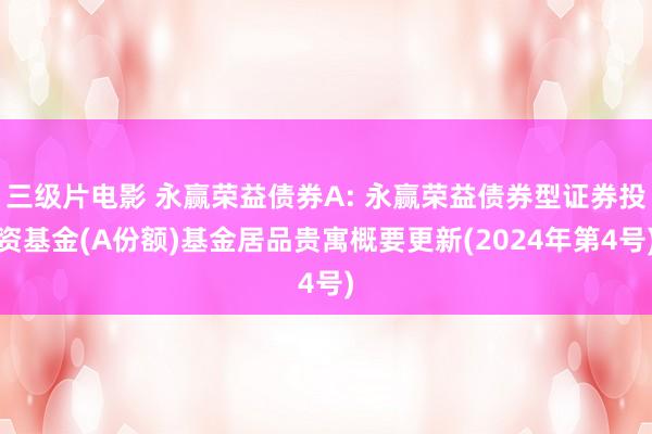 三级片电影 永赢荣益债券A: 永赢荣益债券型证券投资基金(A份额)基金居品贵寓概要更新(2024年第4号)