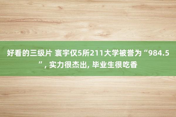 好看的三级片 寰宇仅5所211大学被誉为“984.5”， 实力很杰出， 毕业生很吃香