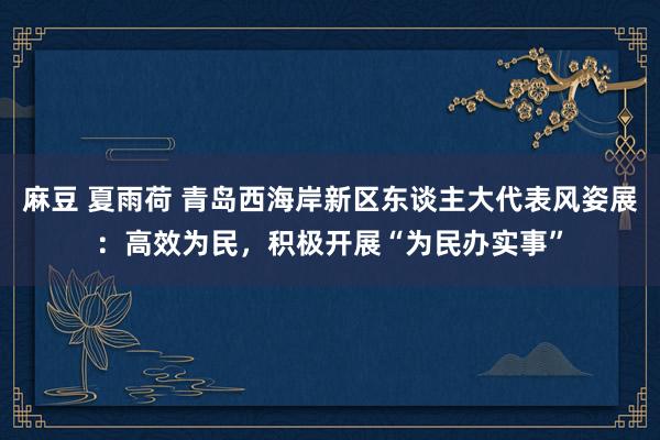 麻豆 夏雨荷 青岛西海岸新区东谈主大代表风姿展：高效为民，积极开展“为民办实事”