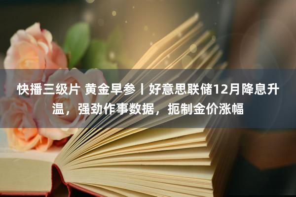 快播三级片 黄金早参丨好意思联储12月降息升温，强劲作事数据，扼制金价涨幅