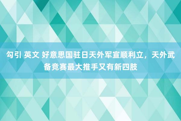 勾引 英文 好意思国驻日天外军宣顺利立，天外武备竞赛最大推手又有新四肢