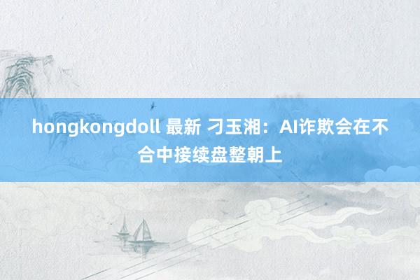 hongkongdoll 最新 刁玉湘：AI诈欺会在不合中接续盘整朝上