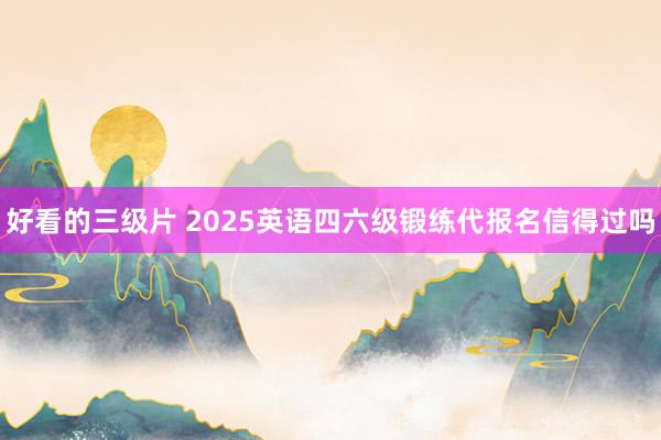 好看的三级片 2025英语四六级锻练代报名信得过吗