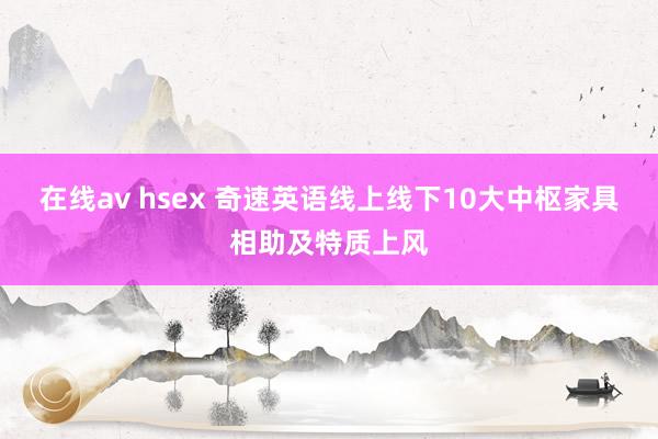 在线av hsex 奇速英语线上线下10大中枢家具相助及特质上风