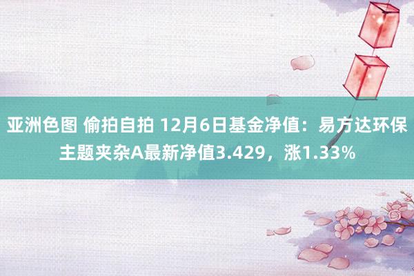 亚洲色图 偷拍自拍 12月6日基金净值：易方达环保主题夹杂A最新净值3.429，涨1.33%