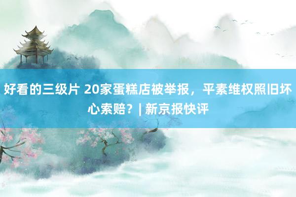 好看的三级片 20家蛋糕店被举报，平素维权照旧坏心索赔？| 新京报快评