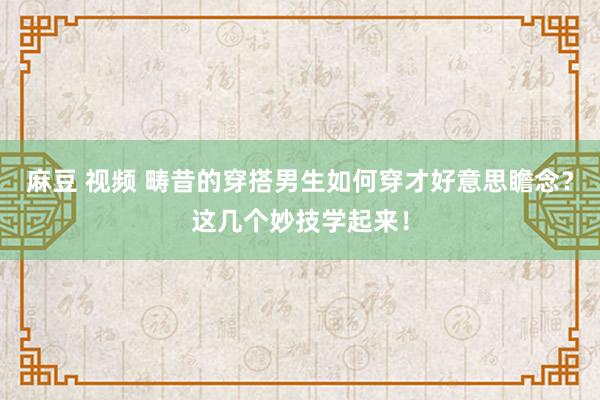 麻豆 视频 畴昔的穿搭男生如何穿才好意思瞻念？这几个妙技学起来！