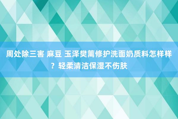 周处除三害 麻豆 玉泽樊篱修护洗面奶质料怎样样？轻柔清洁保湿不伤肤