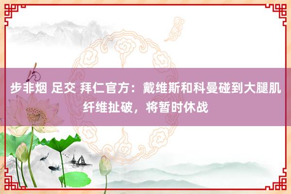 步非烟 足交 拜仁官方：戴维斯和科曼碰到大腿肌纤维扯破，将暂时休战