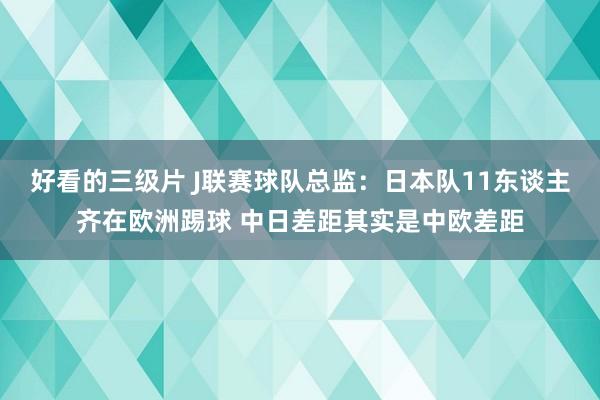 好看的三级片 J联赛球队总监：日本队11东谈主齐在欧洲踢球 中日差距其实是中欧差距