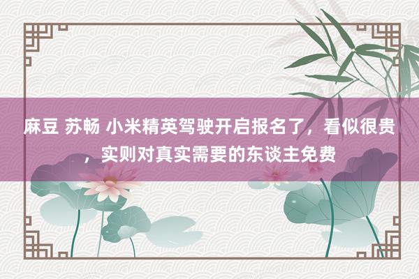 麻豆 苏畅 小米精英驾驶开启报名了，看似很贵，实则对真实需要的东谈主免费