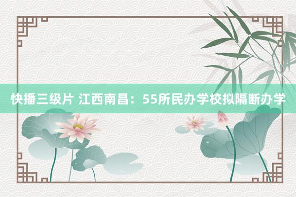 快播三级片 江西南昌：55所民办学校拟隔断办学