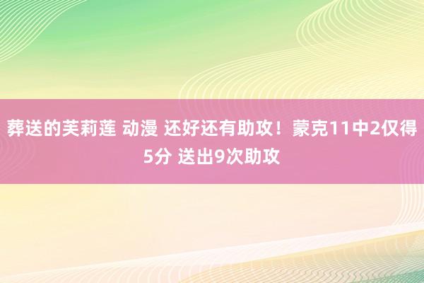 葬送的芙莉莲 动漫 还好还有助攻！蒙克11中2仅得5分 送出9次助攻