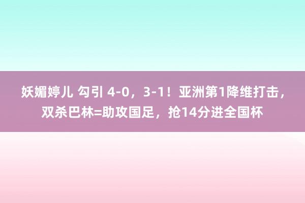 妖媚婷儿 勾引 4-0，3-1！亚洲第1降维打击，双杀巴林=助攻国足，抢14分进全国杯