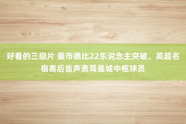 好看的三级片 曼市德比22东说念主突破，英超名宿赛后皆声责骂曼城中枢球员