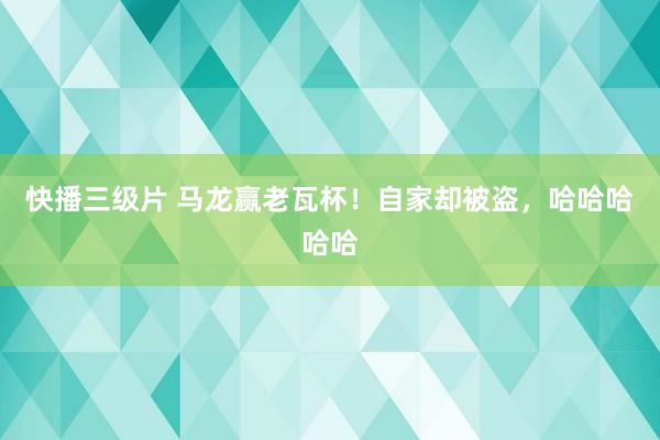 快播三级片 马龙赢老瓦杯！自家却被盗，哈哈哈哈哈