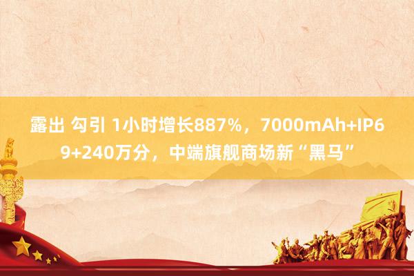 露出 勾引 1小时增长887%，7000mAh+IP69+240万分，中端旗舰商场新“黑马”