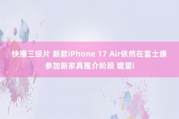 快播三级片 新款iPhone 17 Air依然在富士康参加新家具推介阶段 瞻望i