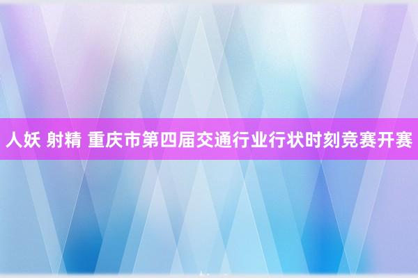 人妖 射精 重庆市第四届交通行业行状时刻竞赛开赛