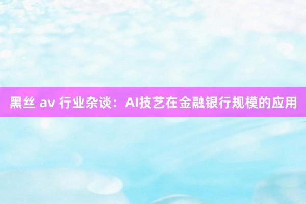 黑丝 av 行业杂谈：AI技艺在金融银行规模的应用