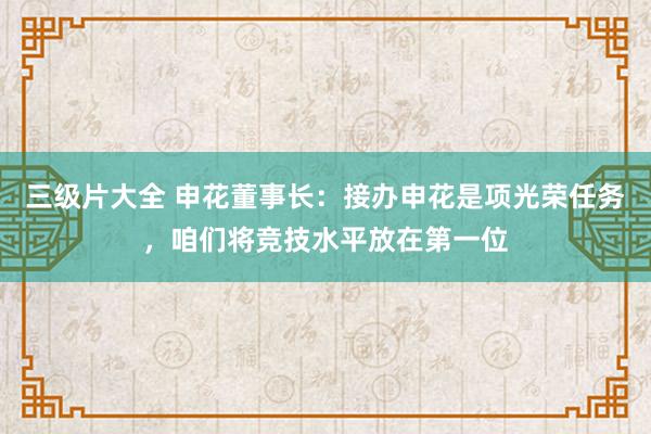 三级片大全 申花董事长：接办申花是项光荣任务，咱们将竞技水平放在第一位