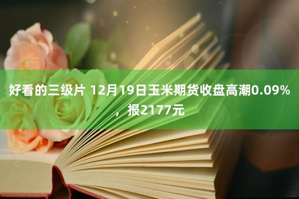 好看的三级片 12月19日玉米期货收盘高潮0.09%，报2177元