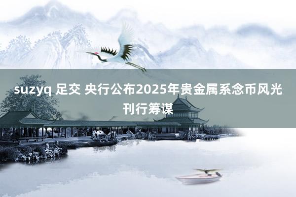 suzyq 足交 央行公布2025年贵金属系念币风光刊行筹谋