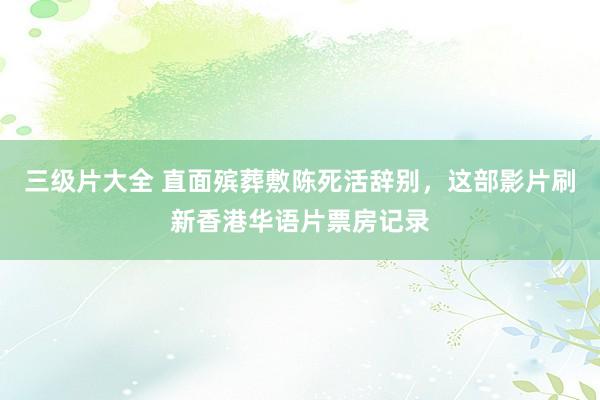 三级片大全 直面殡葬敷陈死活辞别，这部影片刷新香港华语片票房记录