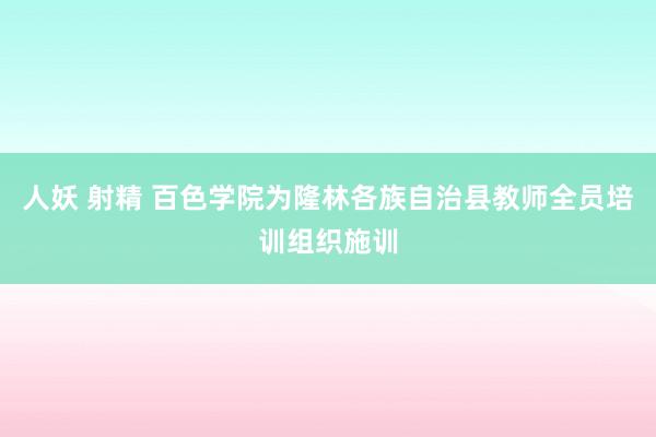 人妖 射精 百色学院为隆林各族自治县教师全员培训组织施训